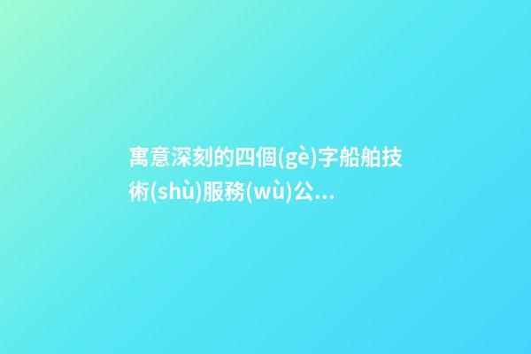 寓意深刻的四個(gè)字船舶技術(shù)服務(wù)公司好名 如何起名字-第1張-公司起名-玄機(jī)派